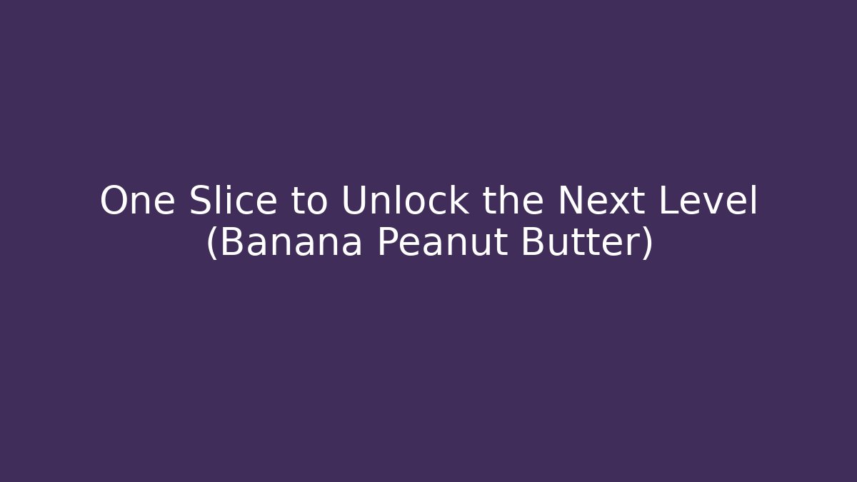 One Slice to Unlock the Next Level (Banana Peanut Butter)