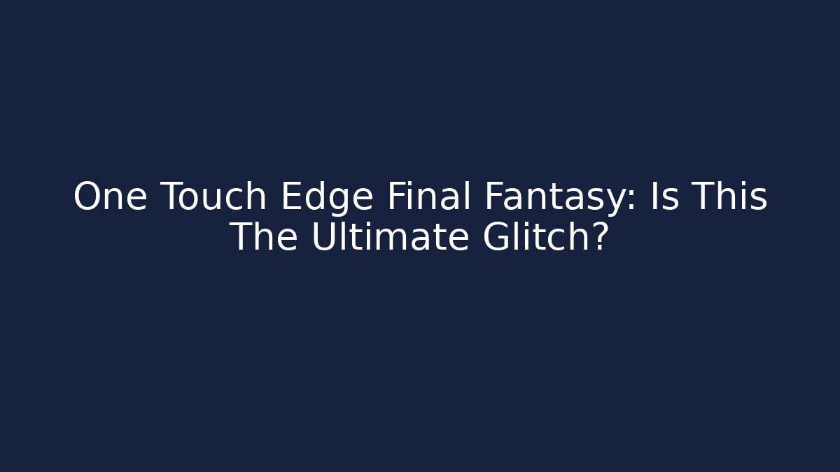 One Touch Edge Final Fantasy: Is This The Ultimate Glitch?