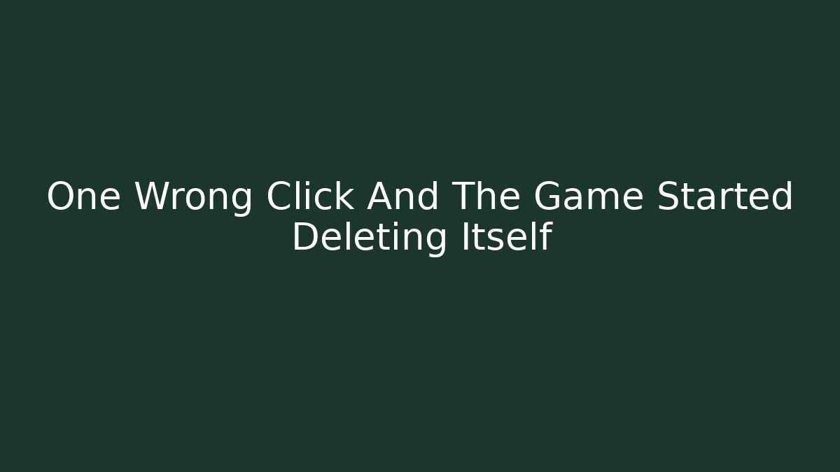 One Wrong Click And The Game Started Deleting Itself