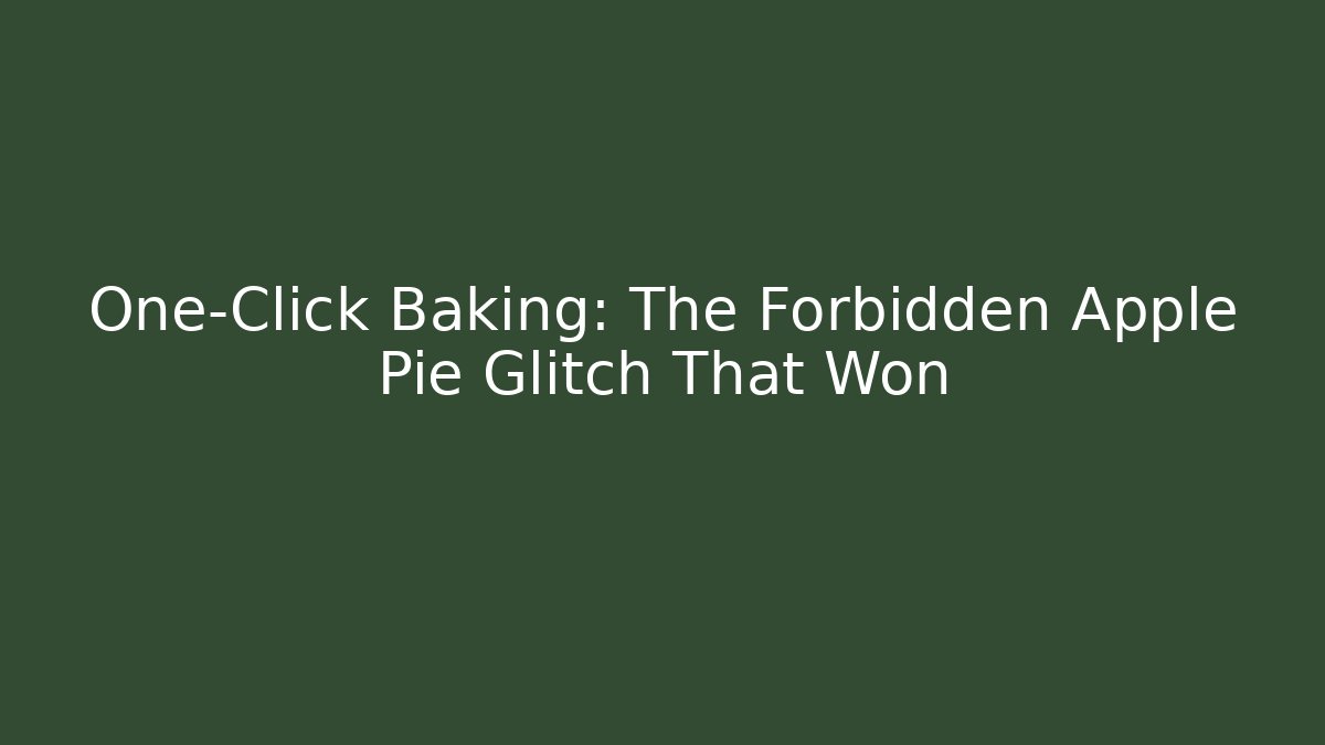 One-Click Baking: The Forbidden Apple Pie Glitch That Won