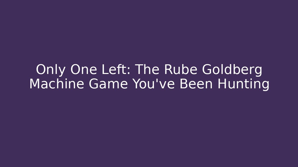 Only One Left: The Rube Goldberg Machine Game You've Been Hunting