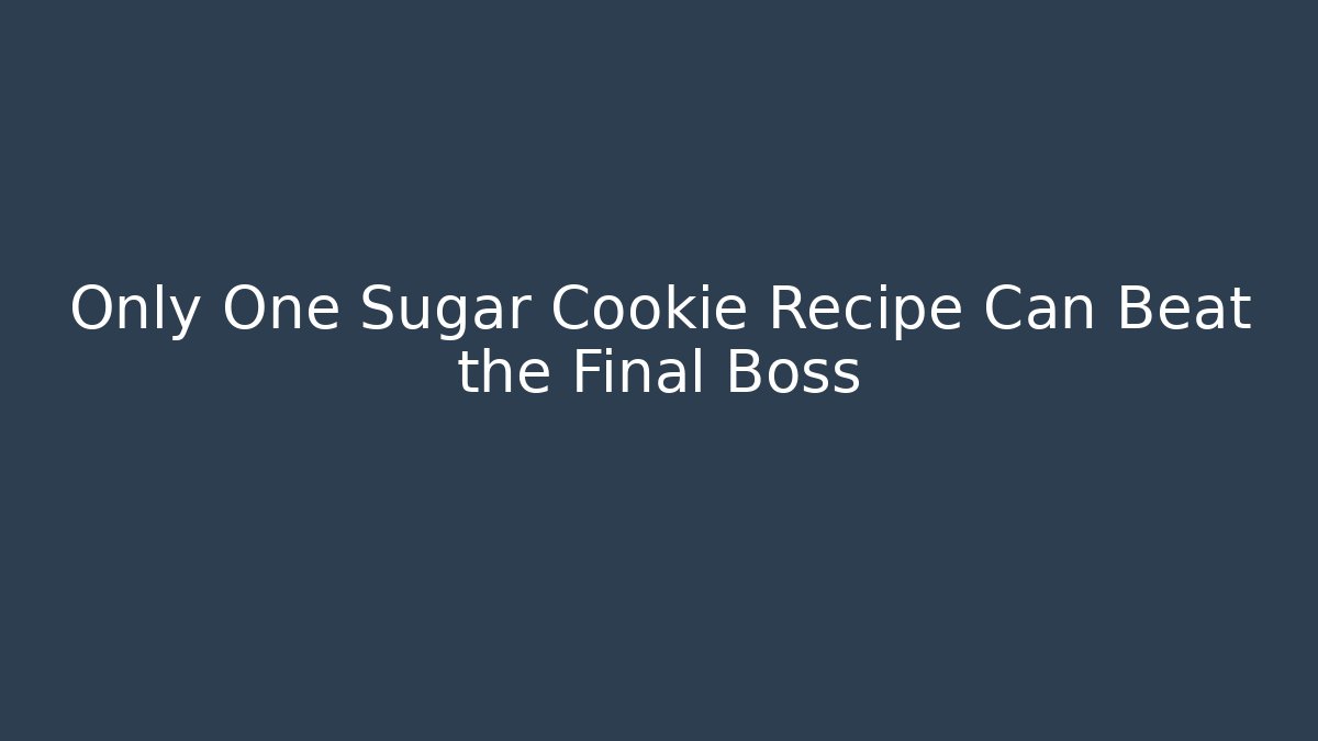 Only One Sugar Cookie Recipe Can Beat the Final Boss