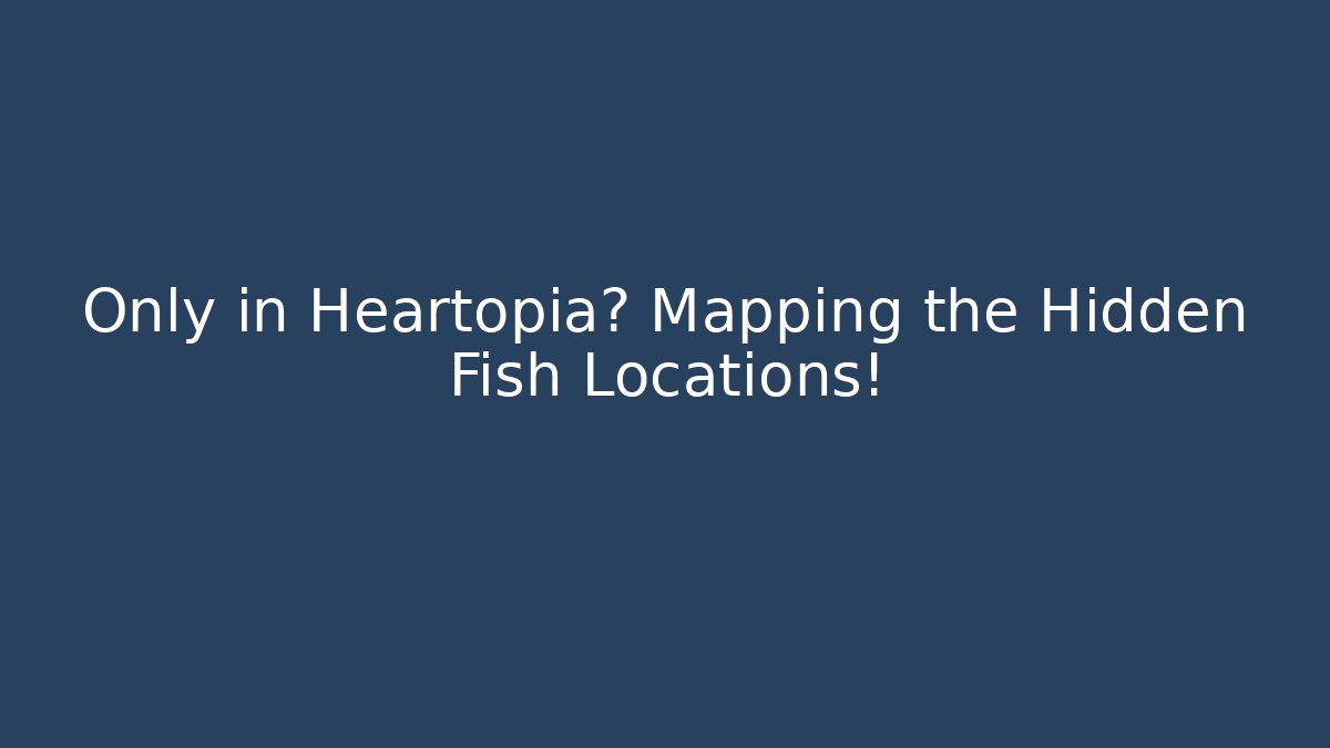Only in Heartopia? Mapping the Hidden Fish Locations! - Celivion