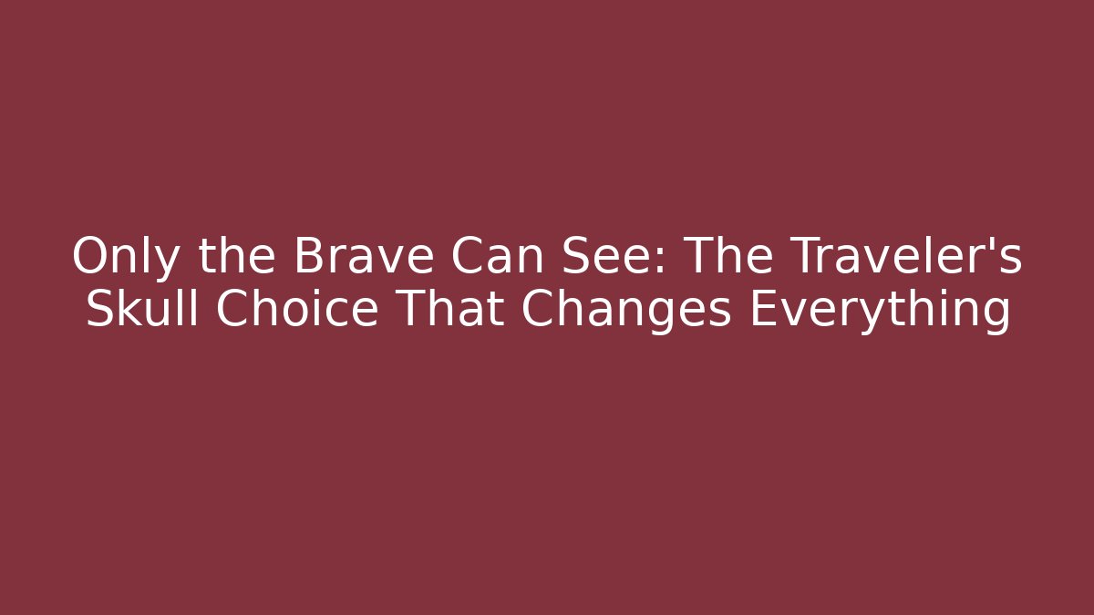 Only the Brave Can See: The Traveler's Skull Choice That Changes Everything