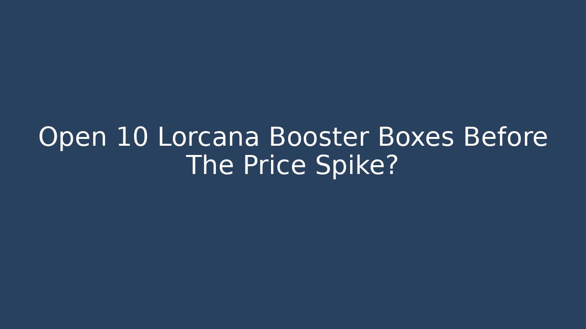 Open 10 Lorcana Booster Boxes Before The Price Spike?