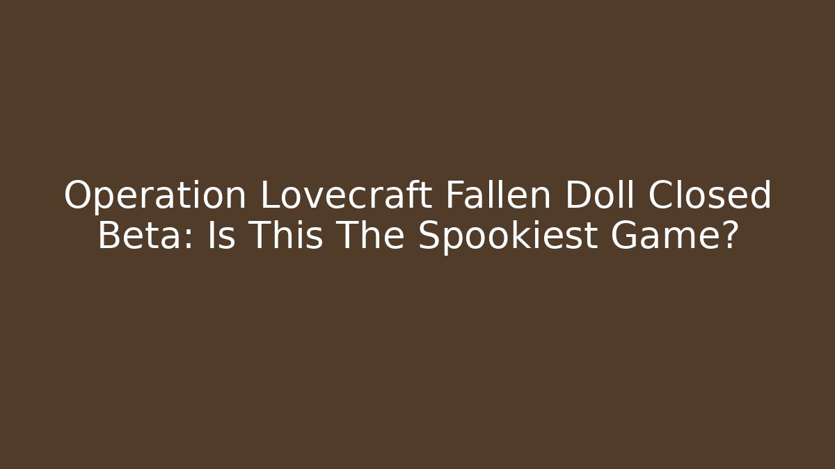 Operation Lovecraft Fallen Doll Closed Beta: Is This The Spookiest Game? - Celivion