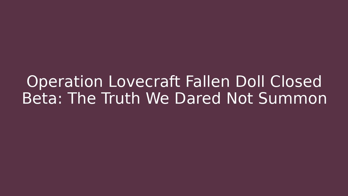 Operation Lovecraft Fallen Doll Closed Beta: The Truth We Dared Not Summon