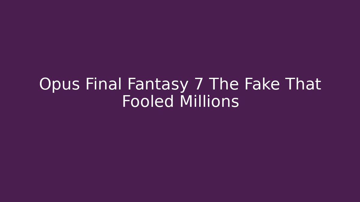 Opus Final Fantasy 7 The Fake That Fooled Millions