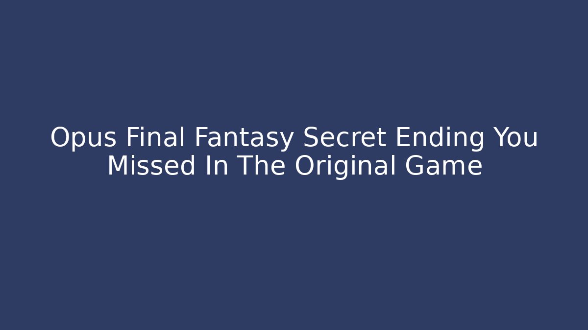 Opus Final Fantasy Secret Ending You Missed In The Original Game