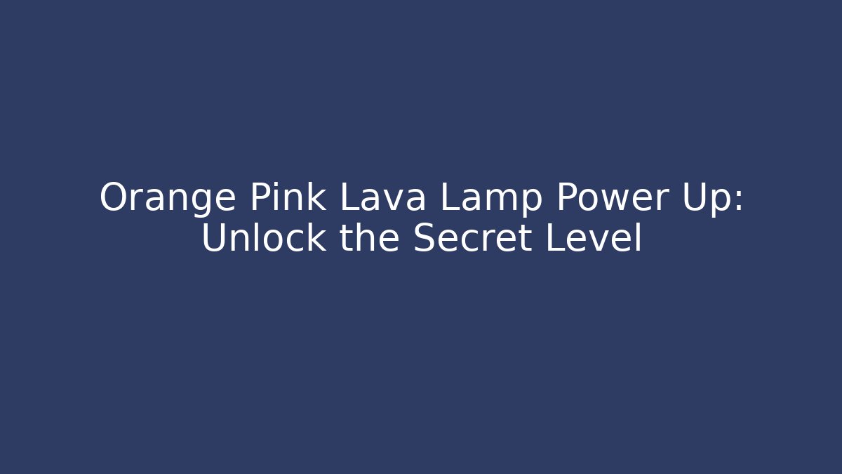 Orange Pink Lava Lamp Power Up: Unlock the Secret Level