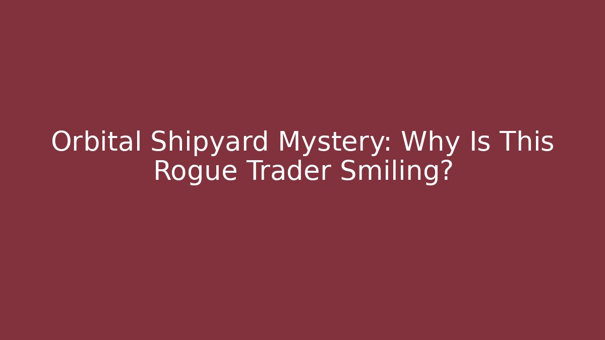 Orbital Shipyard Mystery: Why Is This Rogue Trader Smiling?