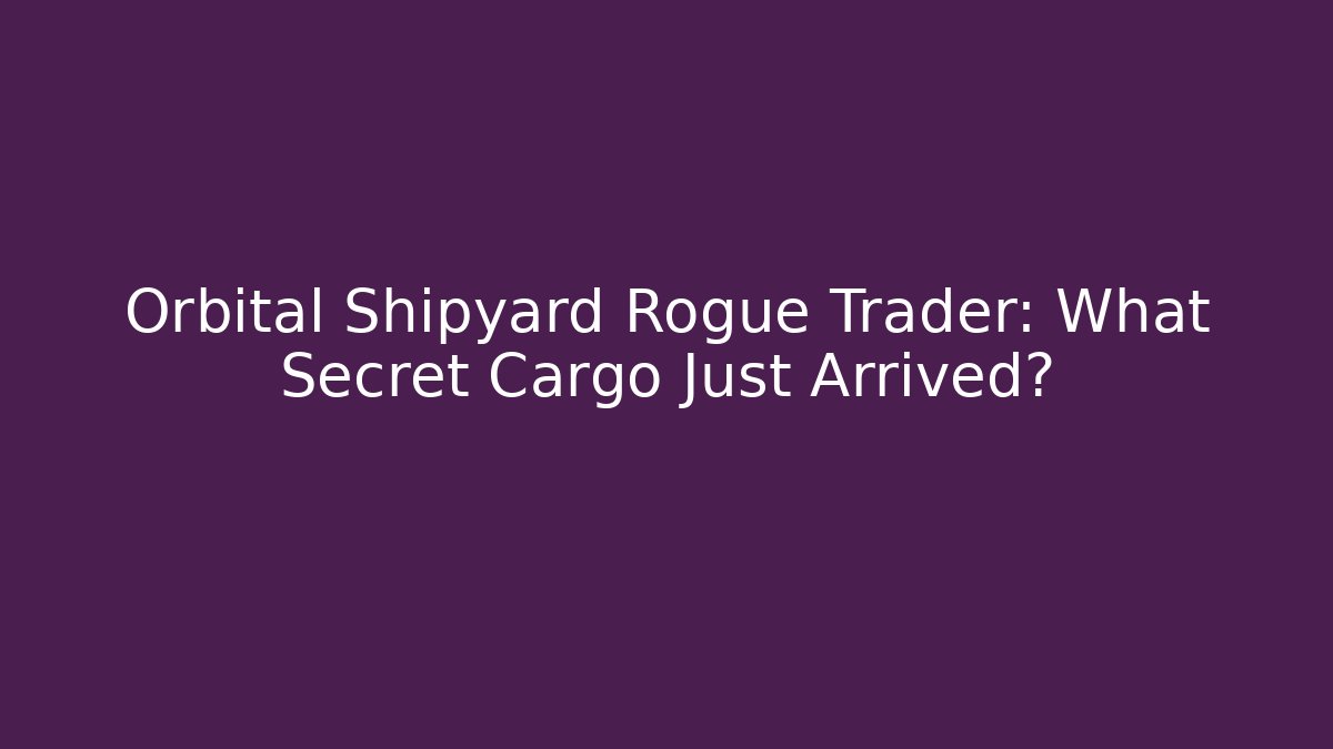 Orbital Shipyard Rogue Trader: What Secret Cargo Just Arrived? - Celivion