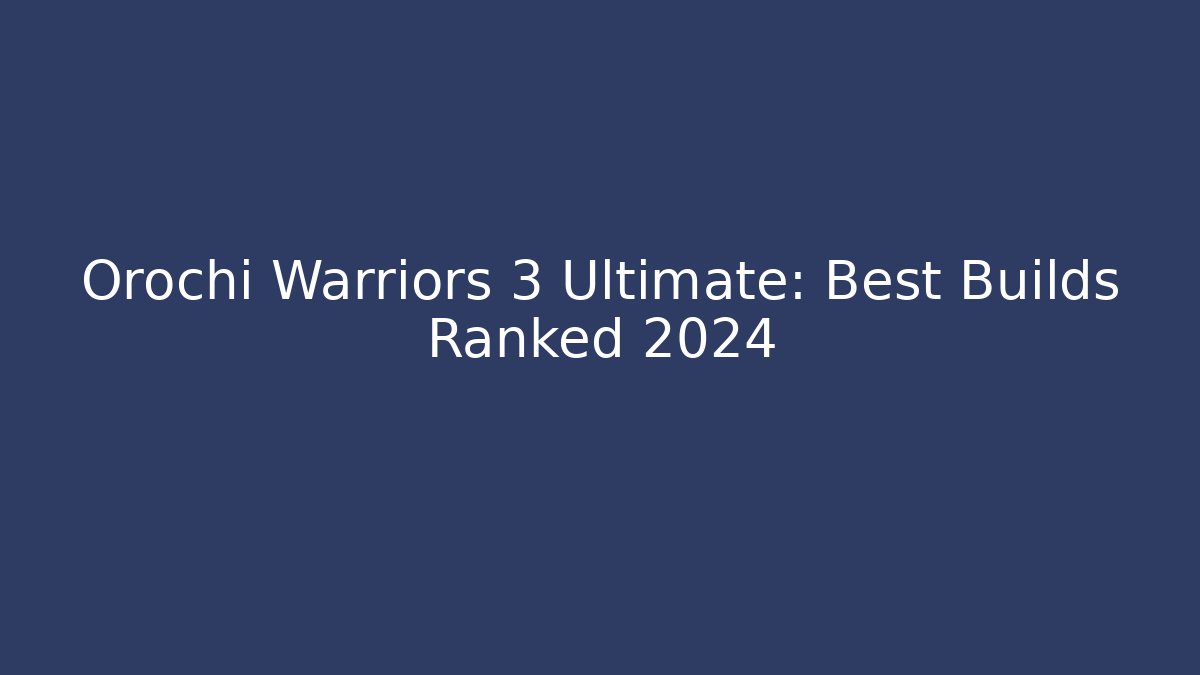 Orochi Warriors 3 Ultimate: Best Builds Ranked 2024