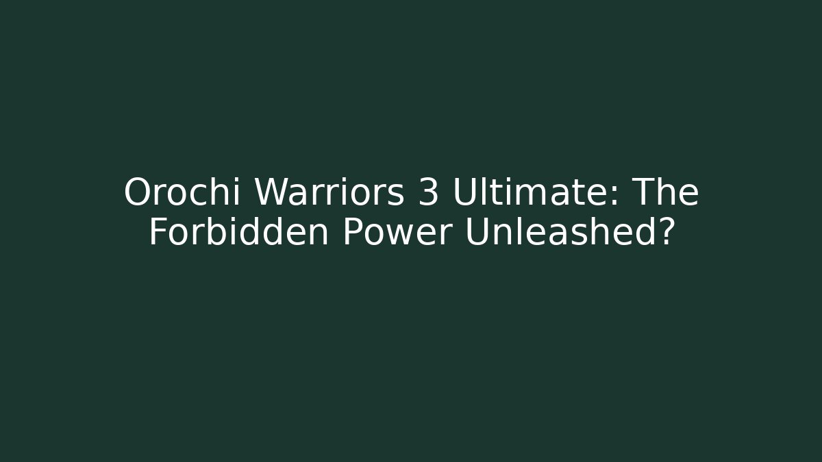 Orochi Warriors 3 Ultimate: The Forbidden Power Unleashed?