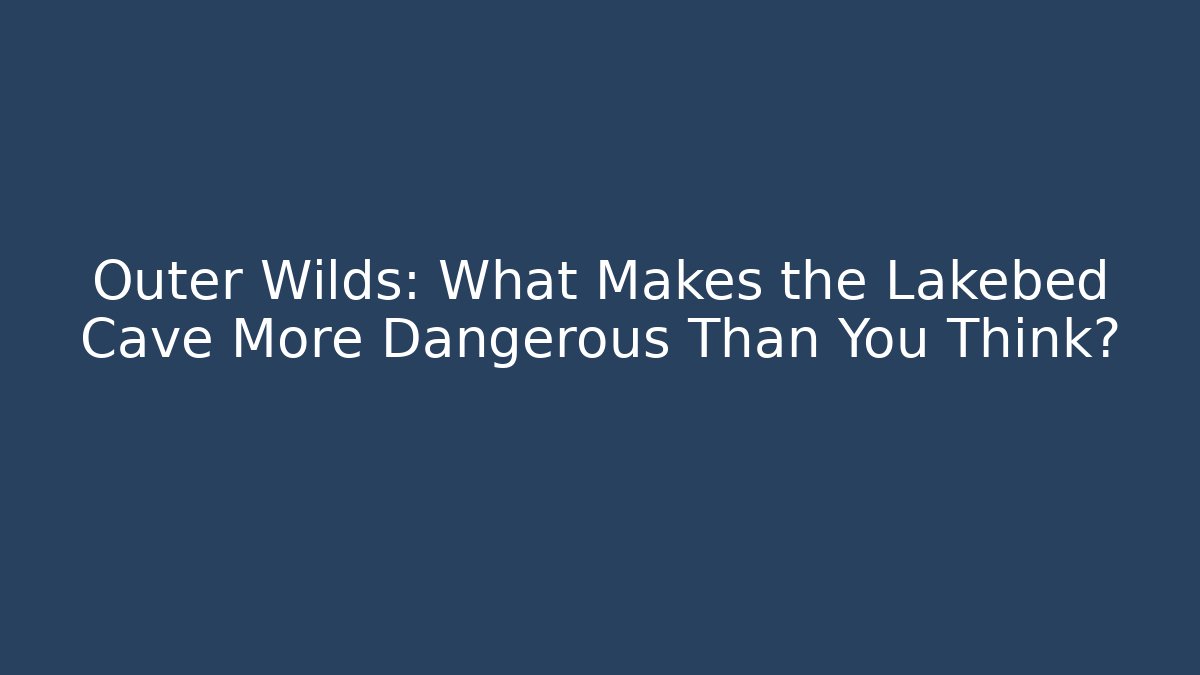 Outer Wilds: What Makes the Lakebed Cave More Dangerous Than You Think?