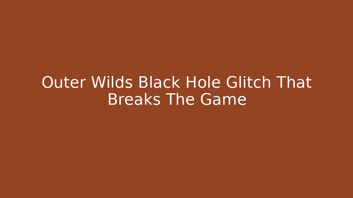 Outer Wilds Black Hole Glitch That Breaks The Game