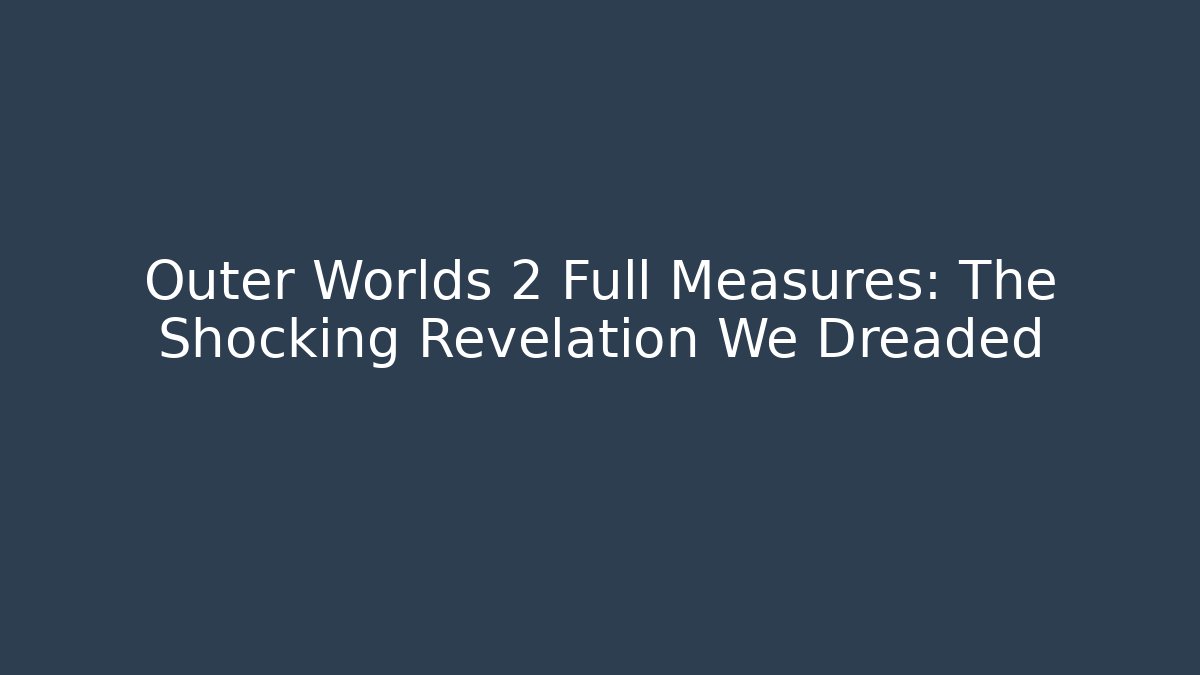Outer Worlds 2 Full Measures: The Shocking Revelation We Dreaded