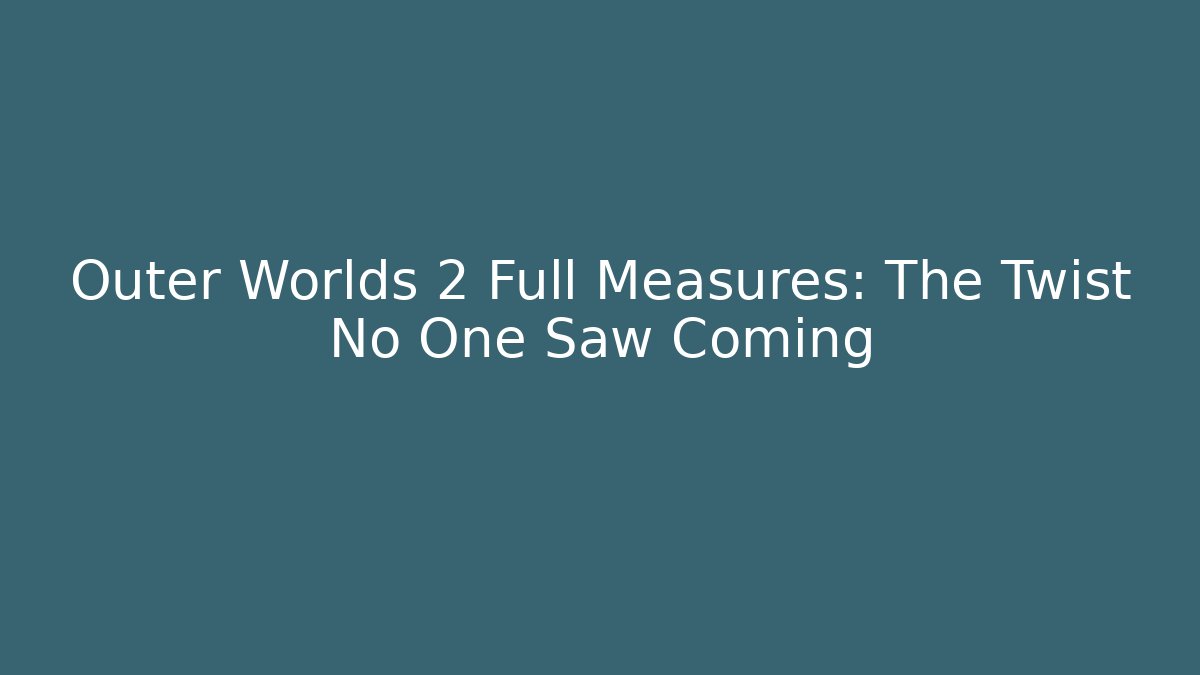 Outer Worlds 2 Full Measures: The Twist No One Saw Coming