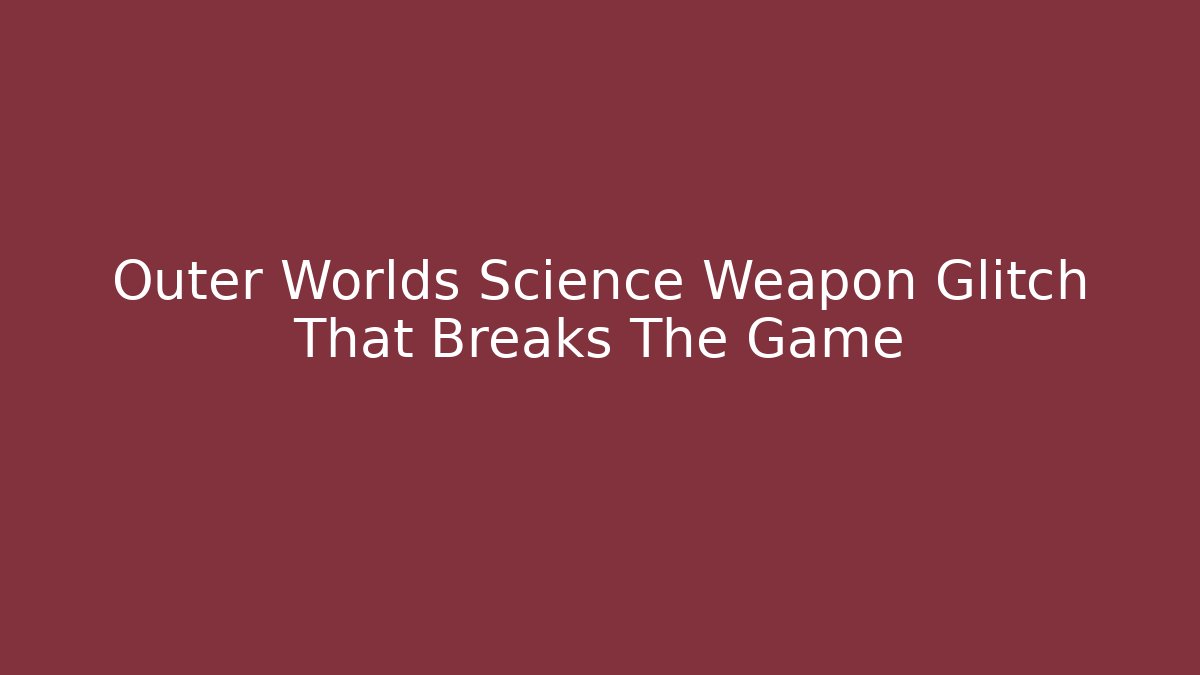 Outer Worlds Science Weapon Glitch That Breaks The Game