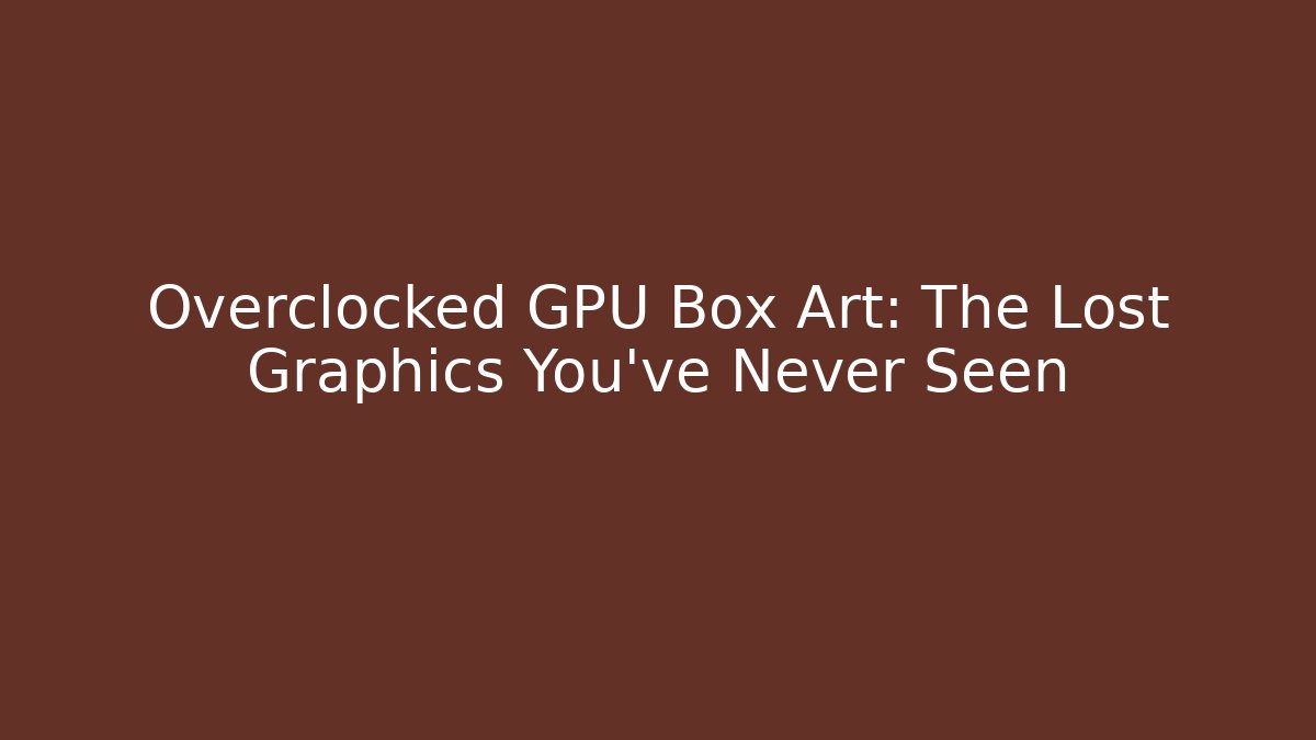 Overclocked GPU Box Art: The Lost Graphics You’ve Never Seen