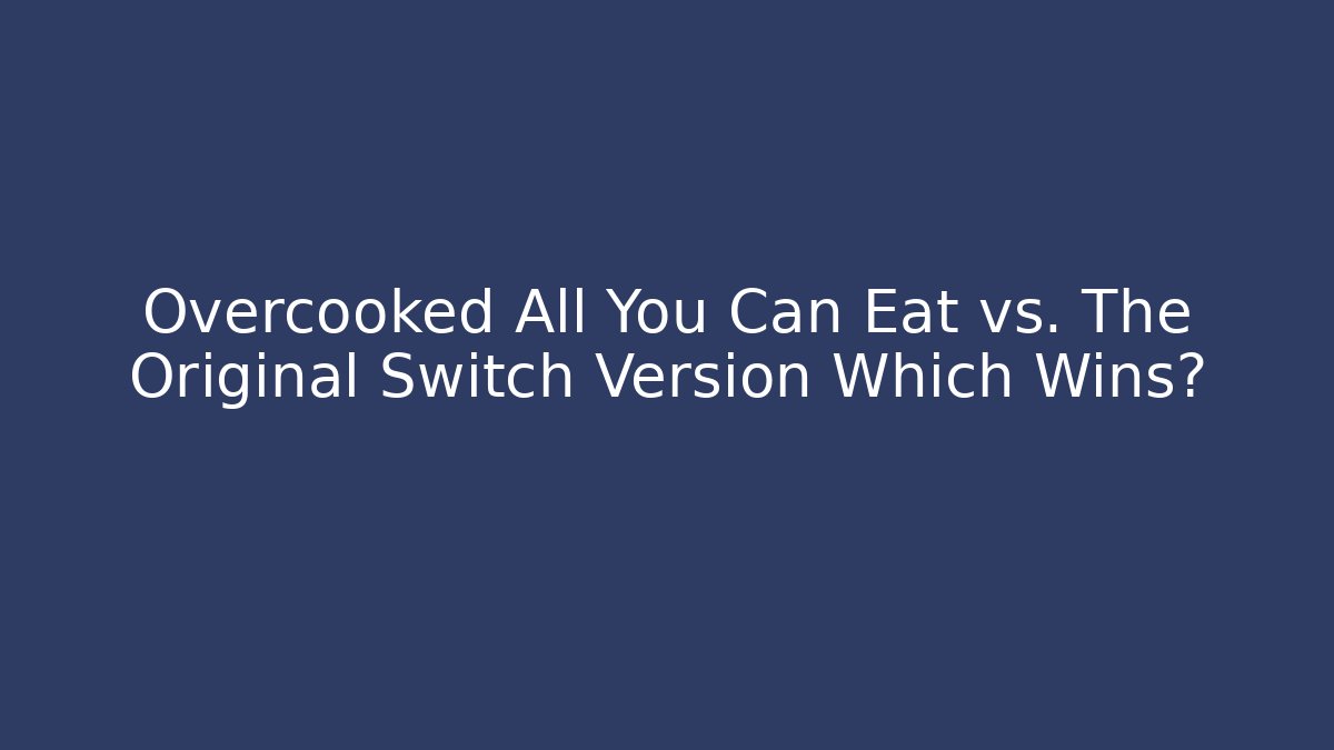 Overcooked All You Can Eat vs. The Original Switch Version Which Wins?