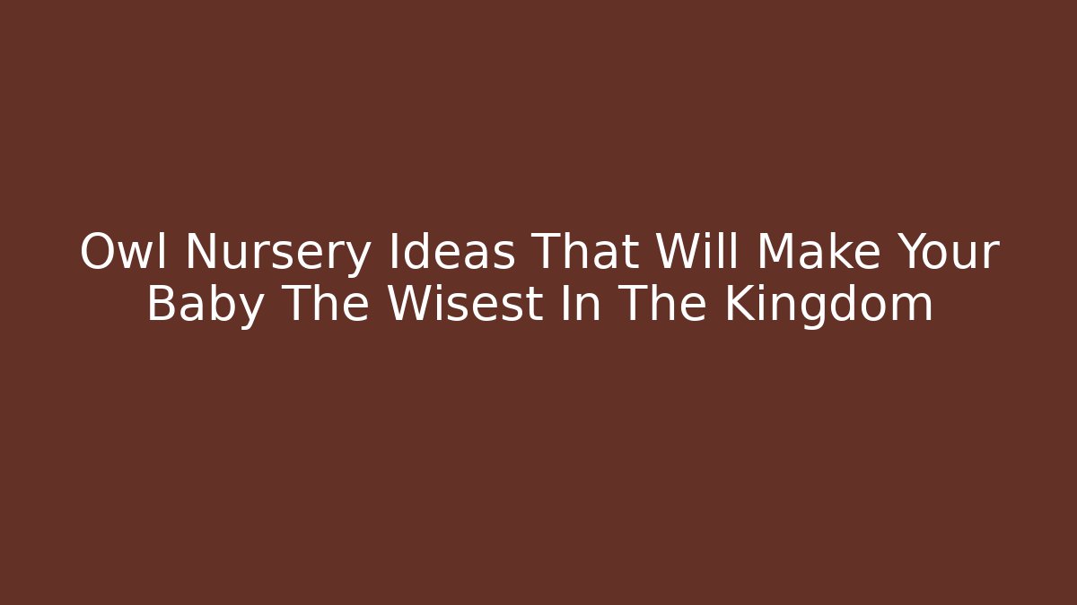 Owl Nursery Ideas That Will Make Your Baby The Wisest In The Kingdom