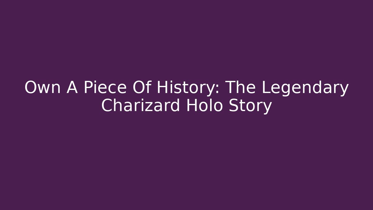 Own A Piece Of History: The Legendary Charizard Holo Story