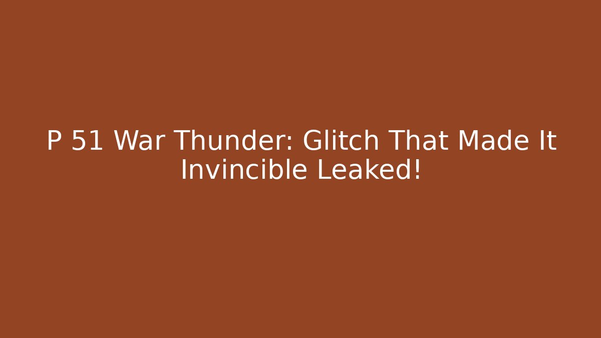 P 51 War Thunder: Glitch That Made It Invincible Leaked!