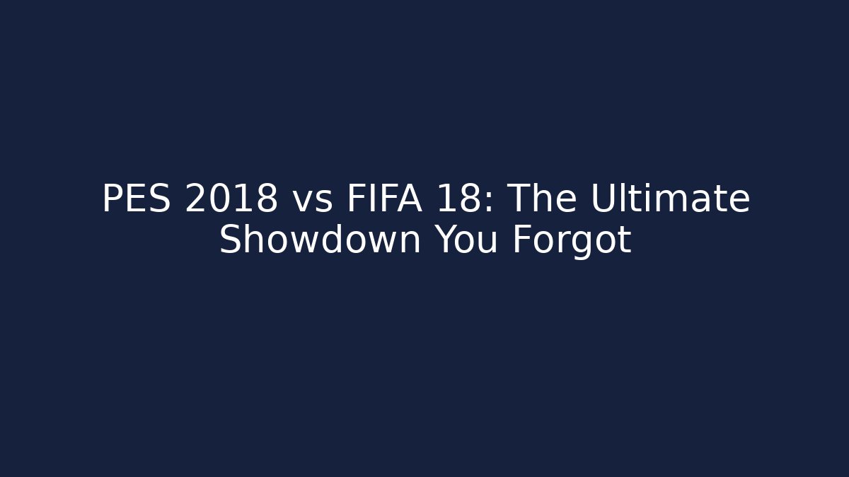 PES 2018 vs FIFA 18: The Ultimate Showdown You Forgot