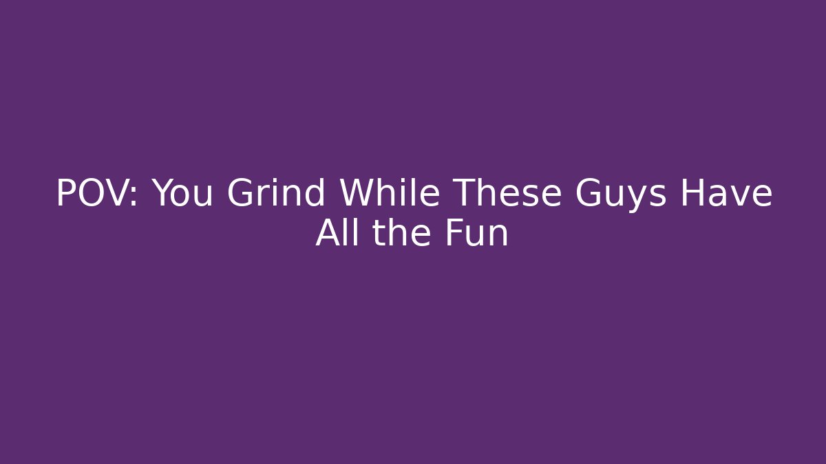 POV: You Grind While These Guys Have All the Fun