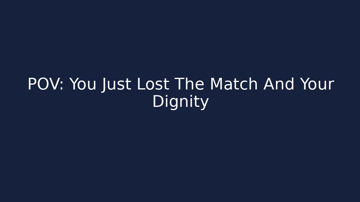 POV: You Just Lost The Match And Your Dignity