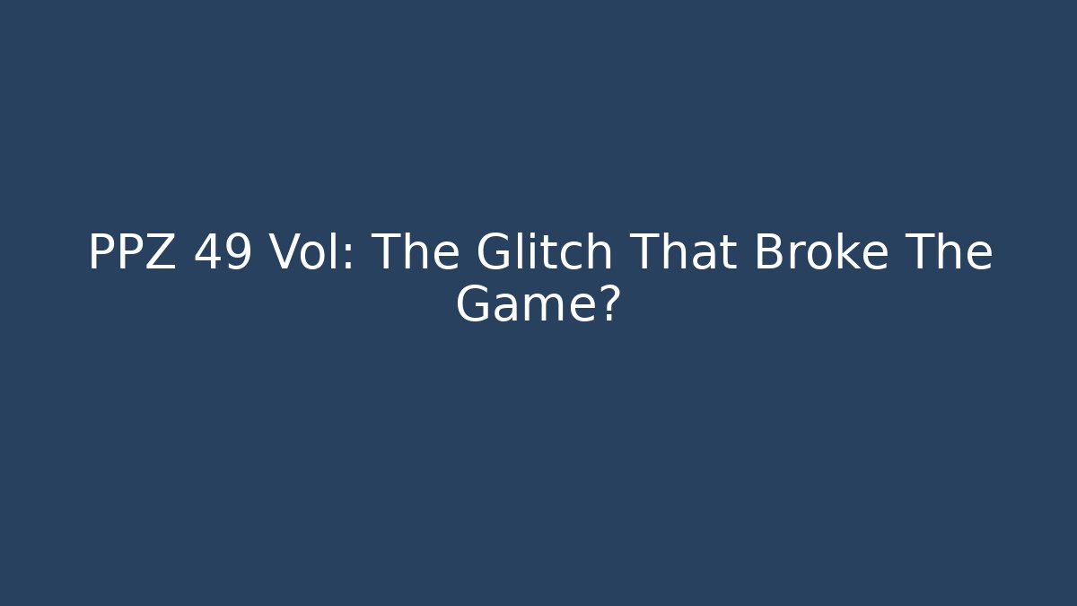 PPZ 49 Vol: The Glitch That Broke The Game?