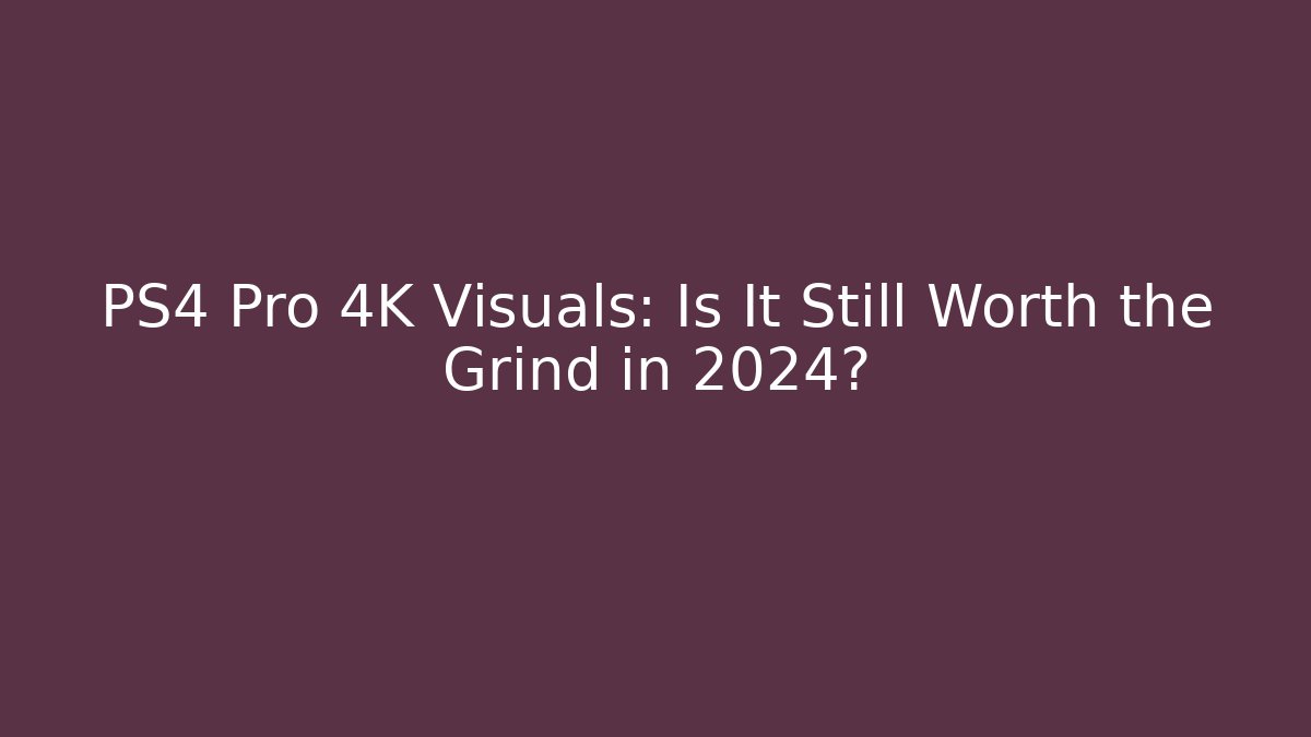 PS4 Pro 4K Visuals: Is It Still Worth the Grind in 2024?