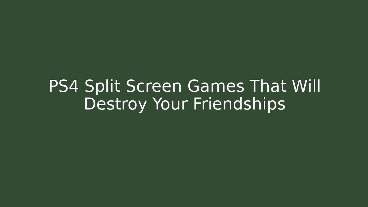 PS4 Split Screen Games That Will Destroy Your Friendships - Celivion