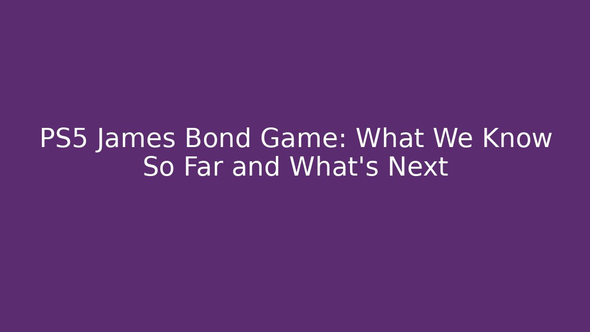 PS5 James Bond Game: What We Know So Far and What's Next