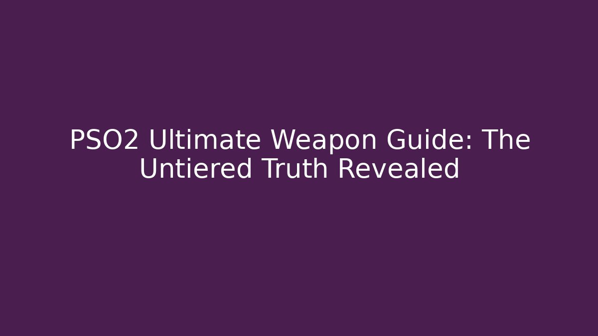 PSO2 Ultimate Weapon Guide: The Untiered Truth Revealed