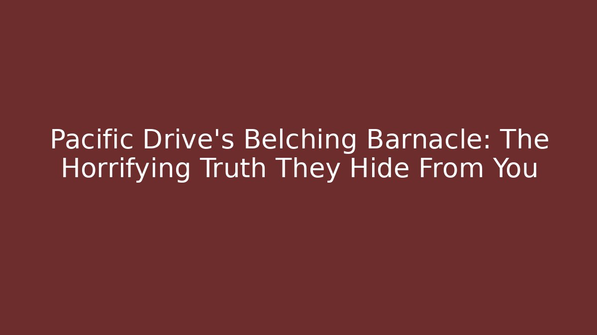 Pacific Drive's Belching Barnacle: The Horrifying Truth They Hide From You
