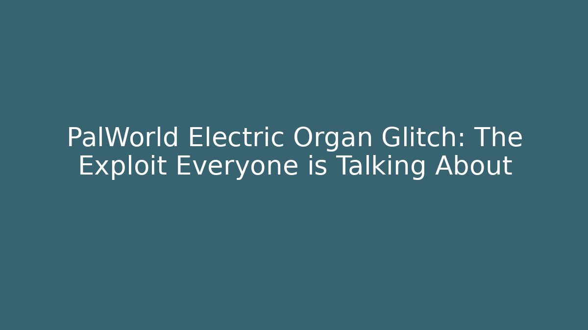 PalWorld Electric Organ Glitch: The Exploit Everyone is Talking About
