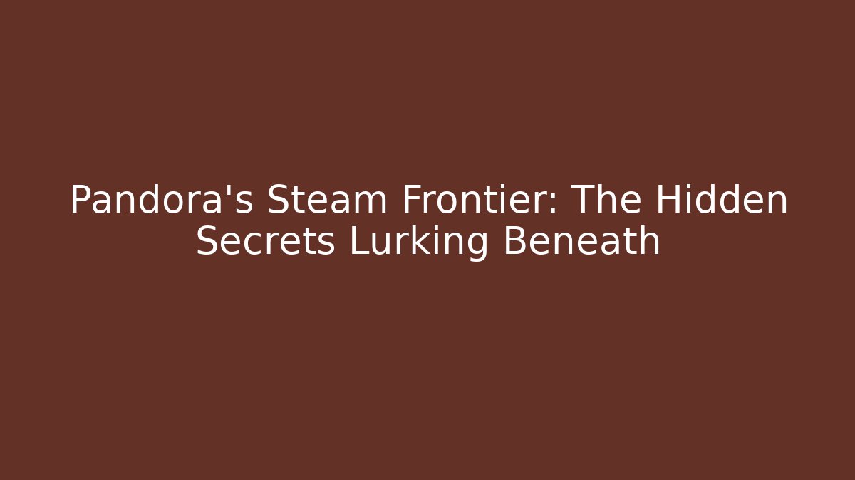 Pandora's Steam Frontier: The Hidden Secrets Lurking Beneath - Celivion