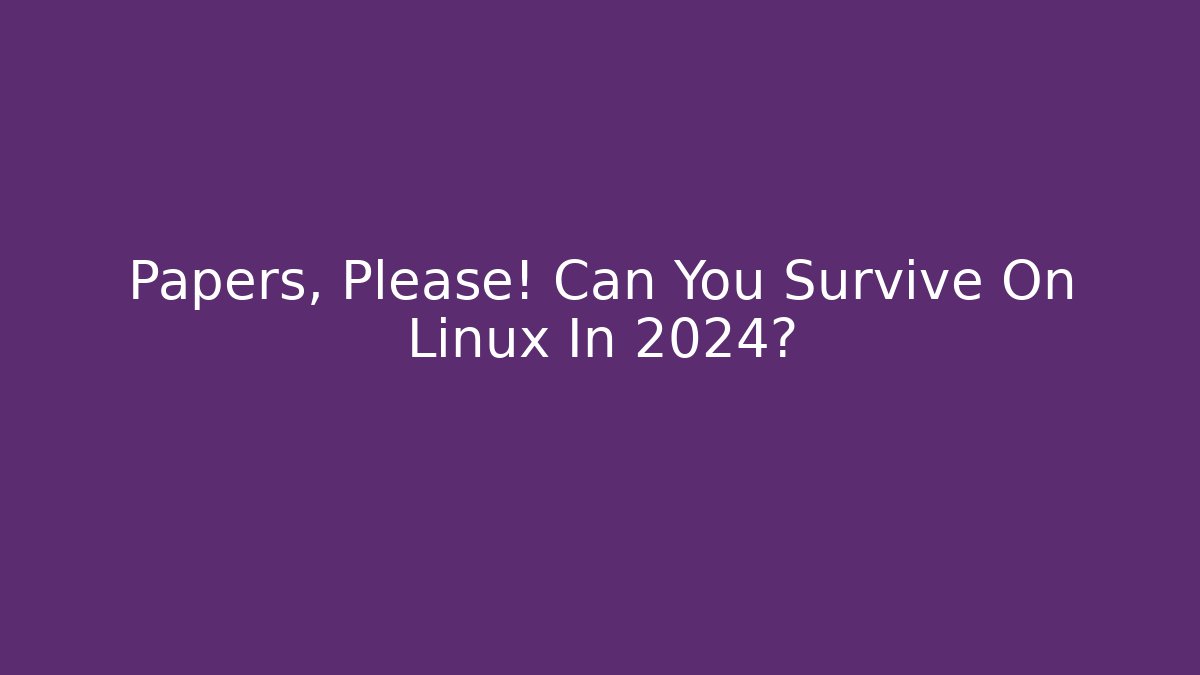 Papers, Please! Can You Survive On Linux In 2024?