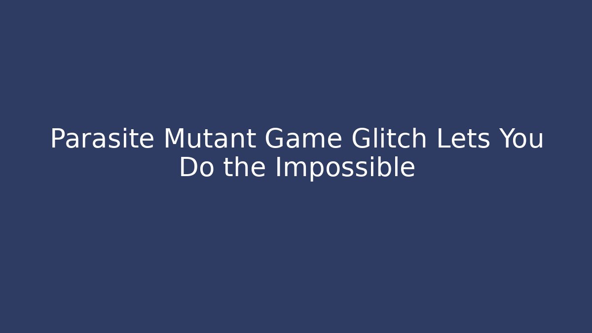 Parasite Mutant Game Glitch Lets You Do the Impossible