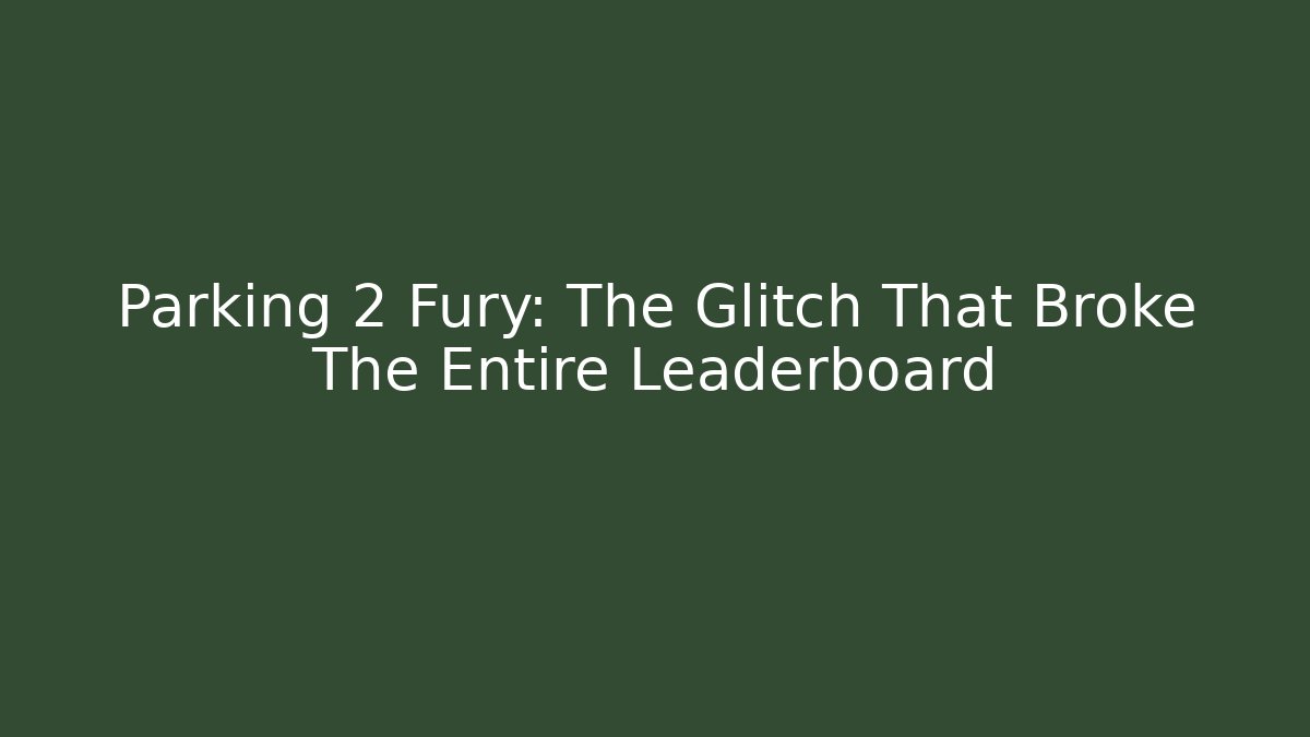 Parking 2 Fury: The Glitch That Broke The Entire Leaderboard