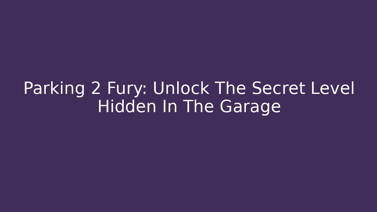 Parking 2 Fury: Unlock The Secret Level Hidden In The Garage