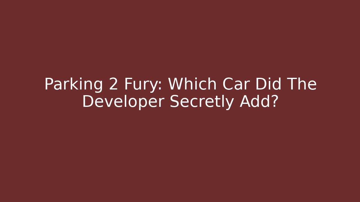 Parking 2 Fury: Which Car Did The Developer Secretly Add?