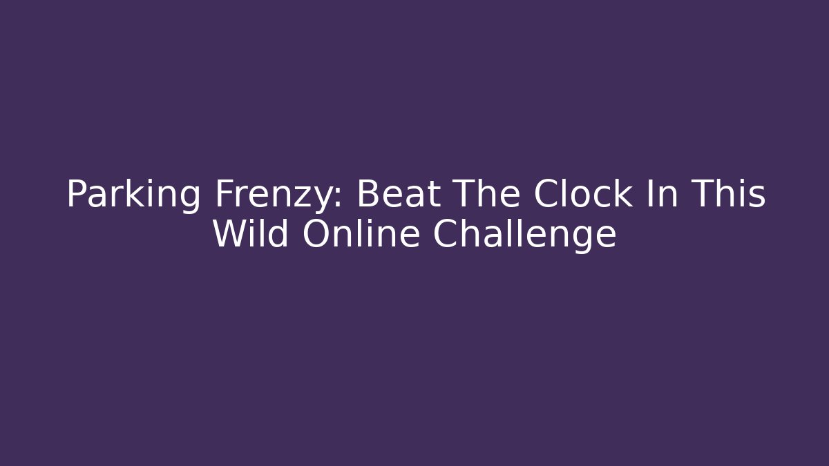 Parking Frenzy: Beat The Clock In This Wild Online Challenge