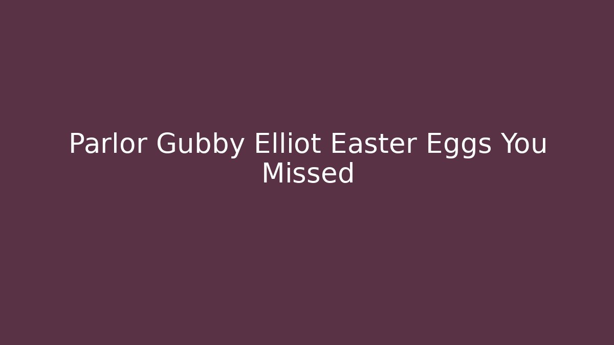Parlor Gubby Elliot Easter Eggs You Missed