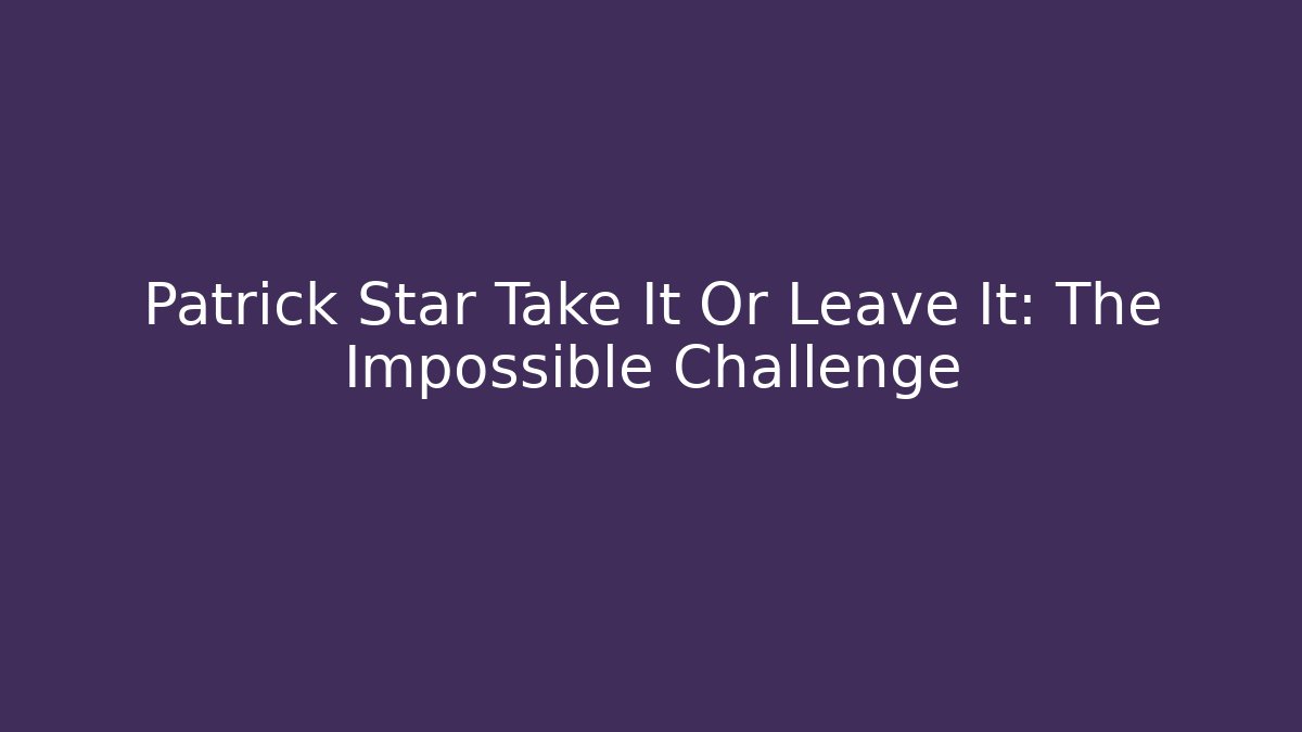 Patrick Star Take It Or Leave It: The Impossible Challenge
