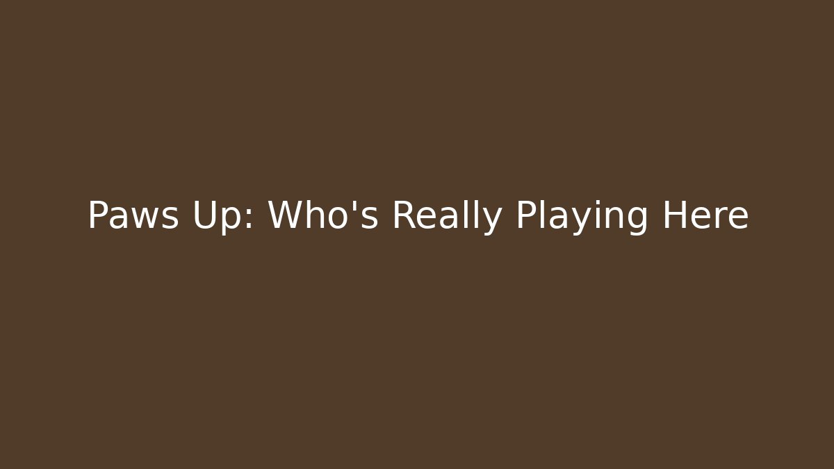 Paws Up: Who’s Really Playing Here