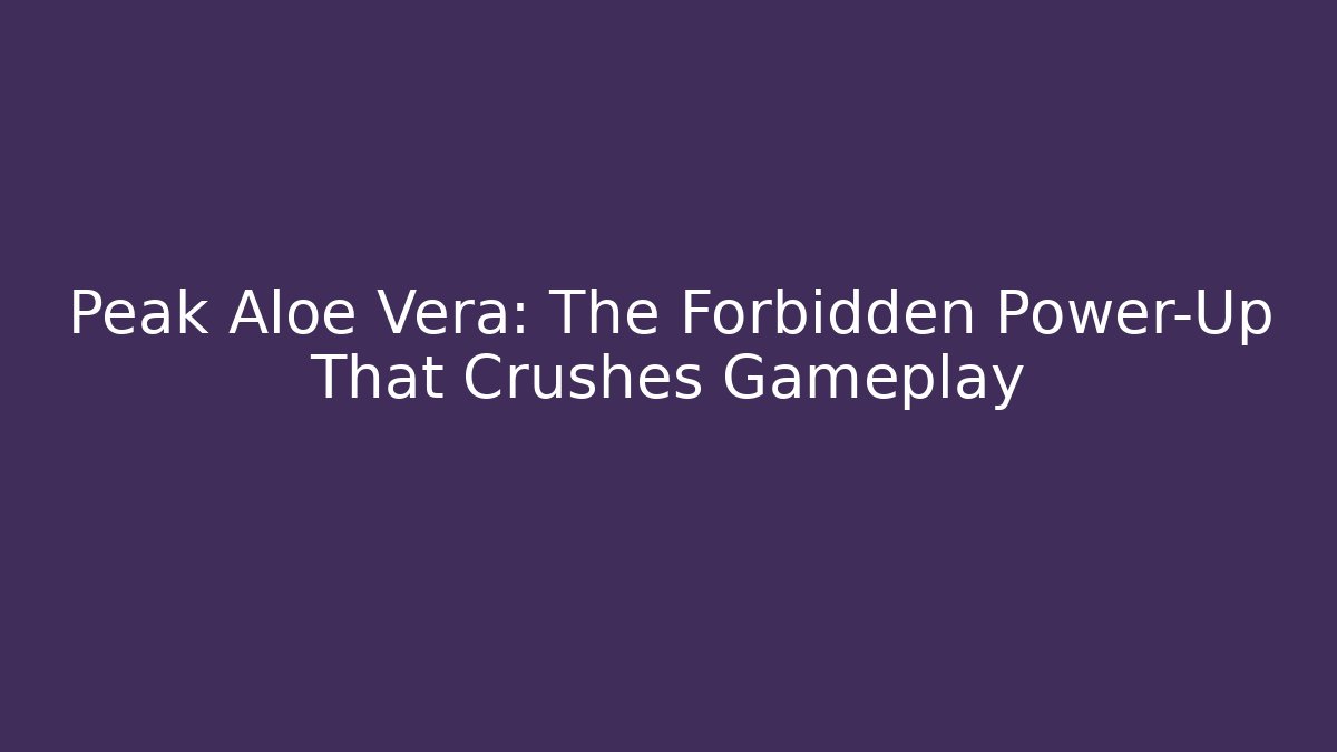Peak Aloe Vera: The Forbidden Power-Up That Crushes Gameplay