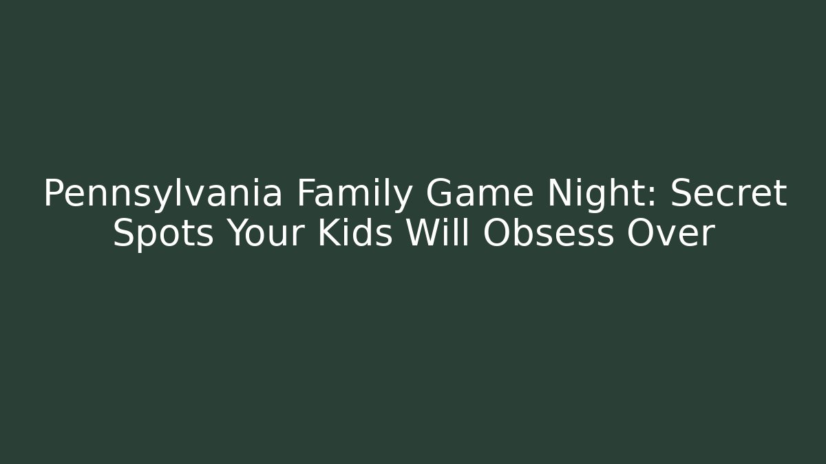 Pennsylvania Family Game Night: Secret Spots Your Kids Will Obsess Over